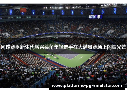 网球赛季新生代崭露头角年轻选手在大满贯赛场上闪耀光芒