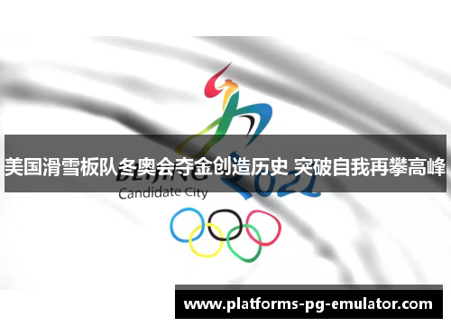 美国滑雪板队冬奥会夺金创造历史 突破自我再攀高峰 美国滑雪板队冬奥会夺金创造历史 突破自我再攀高峰