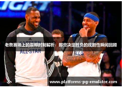 老詹赛场上的震撼时刻解析:那些决定胜负的戏剧性瞬间回顾 老詹赛场上的震撼时刻解析:那些决定胜负的戏剧性瞬间回顾