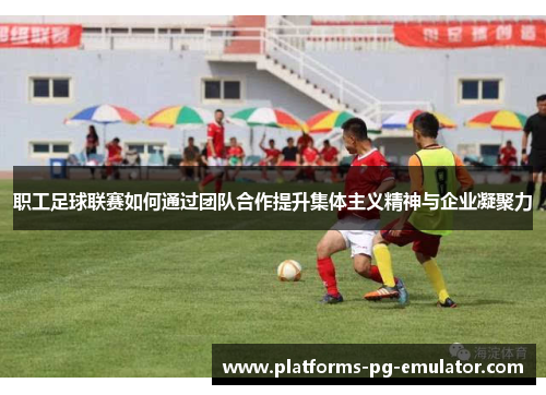 职工足球联赛如何通过团队合作提升集体主义精神与企业凝聚力 职工足球联赛如何通过团队合作提升集体主义精神与企业凝聚力