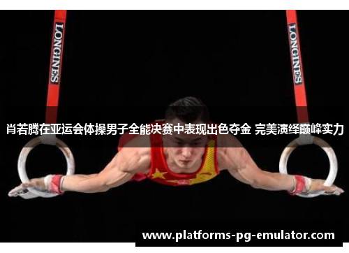 肖若腾在亚运会体操男子全能决赛中表现出色夺金 完美演绎巅峰实力 肖若腾在亚运会体操男子全能决赛中表现出色夺金 完美演绎巅峰实力