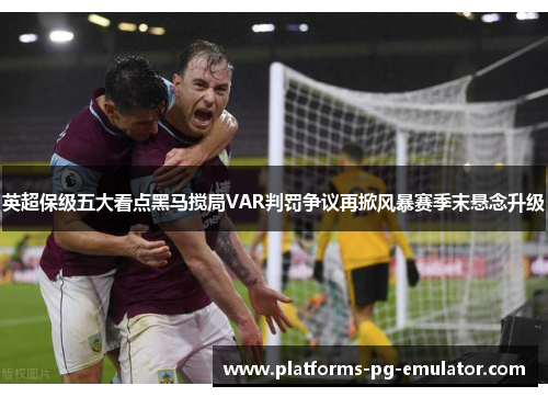 英超保级五大看点黑马搅局VAR判罚争议再掀风暴赛季末悬念升级