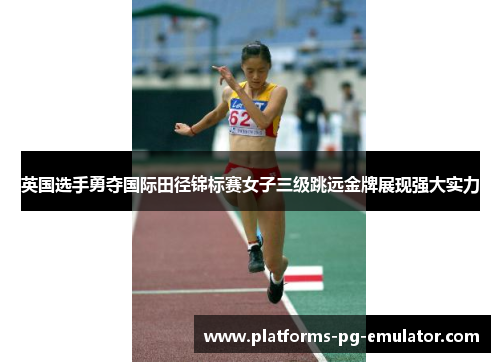 英国选手勇夺国际田径锦标赛女子三级跳远金牌展现强大实力 英国选手勇夺国际田径锦标赛女子三级跳远金牌展现强大实力