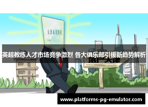 英超教练人才市场竞争激烈 各大俱乐部引援新趋势解析