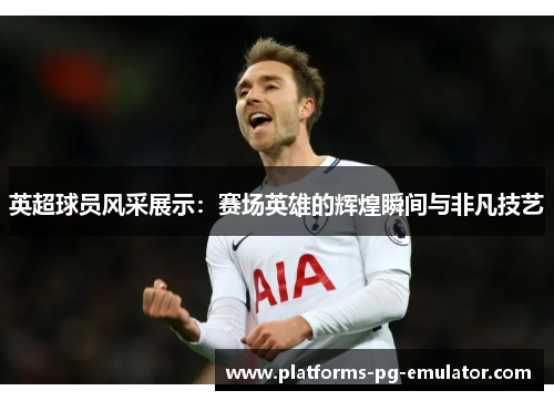 英超球员风采展示:赛场英雄的辉煌瞬间与非凡技艺 英超球员风采展示:赛场英雄的辉煌瞬间与非凡技艺