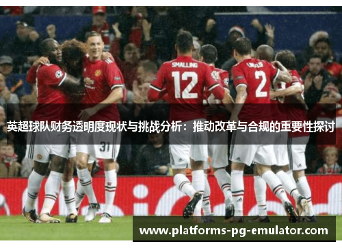 英超球队财务透明度现状与挑战分析:推动改革与合规的重要性探讨 英超球队财务透明度现状与挑战分析:推动改革与合规的重要性探讨