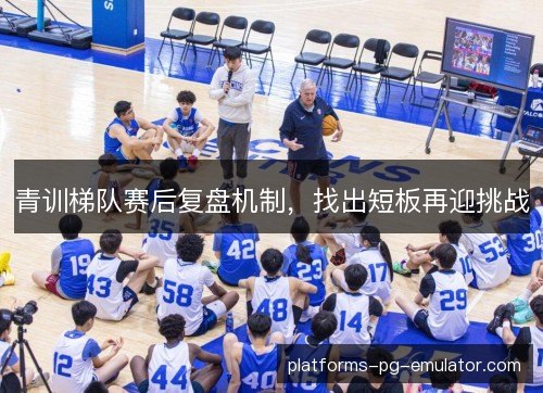 青训梯队赛后复盘机制,找出短板再迎挑战 青训梯队赛后复盘机制,找出短板再迎挑战