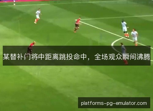 某替补门将中距离跳投命中,全场观众瞬间沸腾 某替补门将中距离跳投命中,全场观众瞬间沸腾