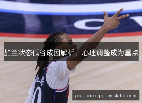 加兰状态低谷成因解析,心理调整成为重点 加兰状态低谷成因解析,心理调整成为重点