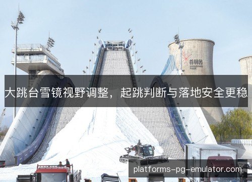 大跳台雪镜视野调整，起跳判断与落地安全更稳
