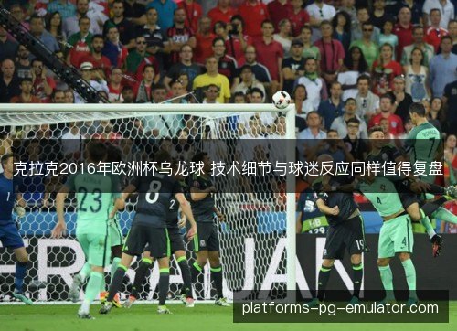 克拉克2016年欧洲杯乌龙球 技术细节与球迷反应同样值得复盘 克拉克2016年欧洲杯乌龙球 技术细节与球迷反应同样值得复盘