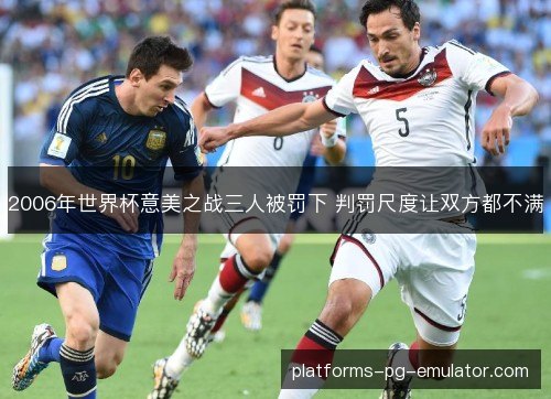 2006年世界杯意美之战三人被罚下 判罚尺度让双方都不满 2006年世界杯意美之战三人被罚下 判罚尺度让双方都不满